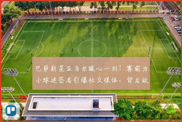 巴萨新星亚马尔暖心一刻!赛前为小球迷签名引爆社交媒体,背后故事揭秘