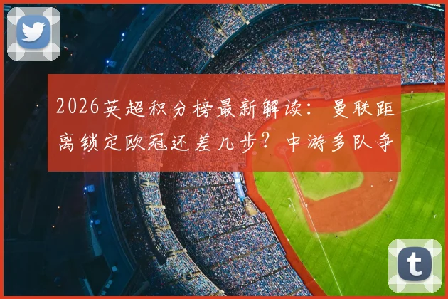 2026英超积分榜最新解读：曼联距离锁定欧冠还差几步？中游多队争夺欧战席位前景分析