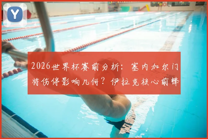 2026世界杯赛前分析:塞内加尔门将伤停影响几何?伊拉克核心前锋缺阵成关键变数