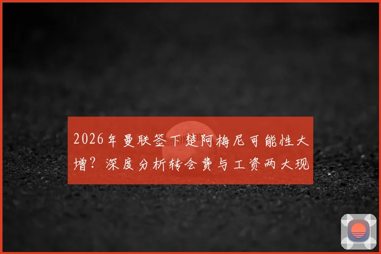 2026年曼联签下楚阿梅尼可能性大增？深度分析转会费与工资两大现实障碍