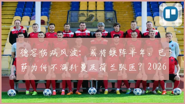 德容伤病风波:或将缺阵半年,巴萨为何不满科曼及荷兰队医?2026赛季蒙上阴影