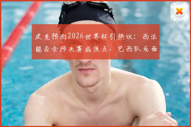 皮克预测2026世界杯引热议：西法能否会师决赛成焦点，巴西队或面临考验