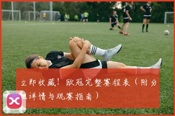立即收藏!欧冠完整赛程表(附分组详情与观赛指南)