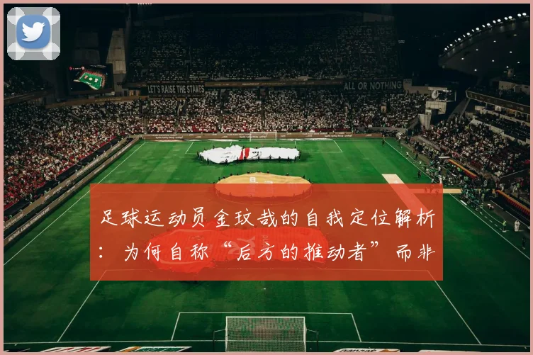 足球运动员金玟哉的自我定位解析：为何自称“后方的推动者”而非“球队领导者”