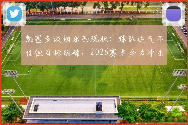 凯塞多谈切尔西现状:球队运气不佳但目标明确,2026赛季全力冲击欧冠资格席位