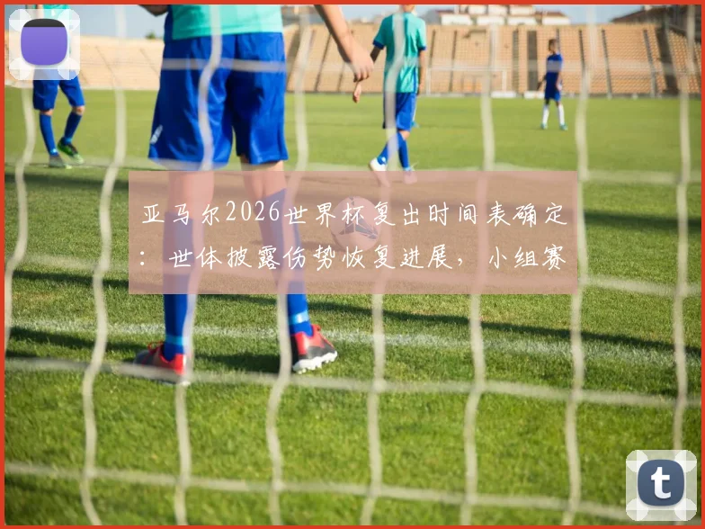 亚马尔2026世界杯复出时间表确定：世体披露伤势恢复进展，小组赛末轮成关键回归节点